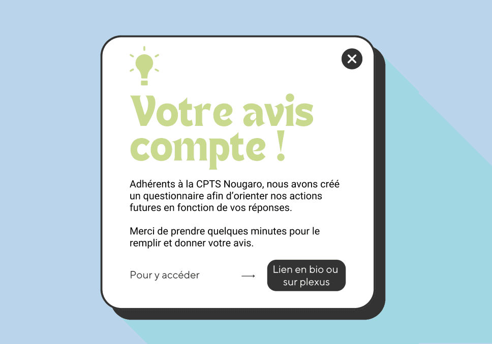 Sur l'image, nous pouvons voir une pop up sur un écran avec écrit : "Votre avis compte ! Adhérents à la CPTS Nougaro, nous avons crée un questionnaire afin d'orienter nos actions futures en fonction de vos réponses. Merci de prendre quelques minutes pour le remplir et donner votre avis. Pour y accéder " Lien en bio ou sur plexus".